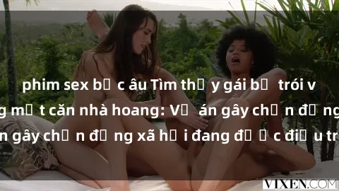 phim sex bắc âu Tìm thấy gái bị trói và bị hiếp dâm trong một căn nhà hoang: Vụ án gây chấn động xã hội đang được điều tra vào.
