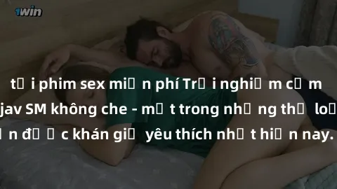 tải phim sex miễn phí Trải nghiệm cảm xúc thăng hoa với jav SM không che - một trong những thể loại phim người lớn được khán giả yêu thích nhất hiện nay. Đảm bảo đem lại sự hấp dẫn, kích thích tối đa 