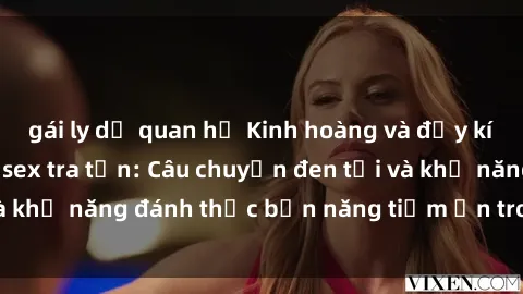 gái ly dị quan hệ Kinh hoàng và đầy kích thích với phim sex tra tấn: Câu chuyện đen tối và khả năng đánh thức bản năng tiềm ẩn trong con người