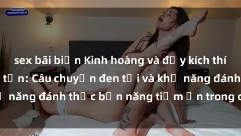 sex bãi biển Kinh hoàng và đầy kích thích với phim sex tra tấn: Câu chuyện đen tối và khả năng đánh thức bản năng tiềm ẩn trong con người