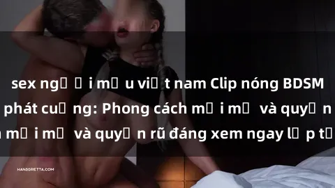 sex người mẫu việt nam Clip nóng BDSM khiến người xem phát cuồng: Phong cách mới mẻ và quyến rũ đáng xem ngay lập tức!
