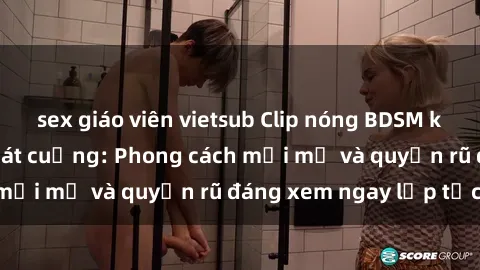 sex giáo viên vietsub Clip nóng BDSM khiến người xem phát cuồng: Phong cách mới mẻ và quyến rũ đáng xem ngay lập tức!