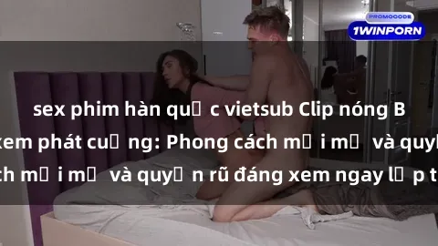sex phim hàn quốc vietsub Clip nóng BDSM khiến người xem phát cuồng: Phong cách mới mẻ và quyến rũ đáng xem ngay lập tức!