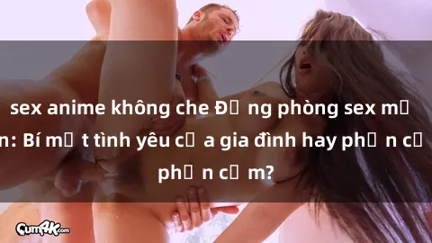 sex anime không che Động phòng sex mẹ con: Bí mật tình yêu của gia đình hay phản cảm?