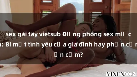 sex gái tây vietsub Động phòng sex mẹ con: Bí mật tình yêu của gia đình hay phản cảm?
