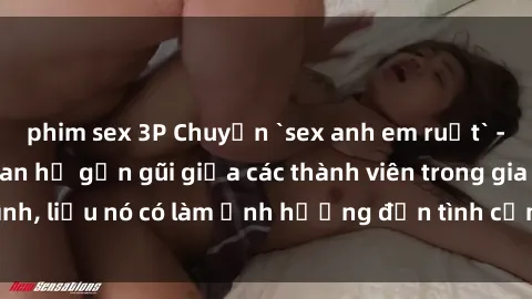 phim sex 3P Chuyện `sex anh em ruột` - Đề cập đến quan hệ gần gũi giữa các thành viên trong gia đình, liệu nó có làm ảnh hưởng đến tình cảm gia đình hay không?
