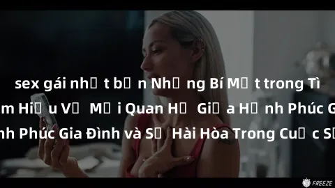 sex gái nhật bản Những Bí Mật trong Tình Dục Gia Đình: Tìm Hiểu Về Mối Quan Hệ Giữa Hạnh Phúc Gia Đình và Sự Hài Hòa Trong Cuộc Sống Tình Dục