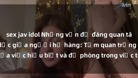 sex jav idol Những vấn đề đáng quan tâm về quan hệ tình dục giữa người họ hàng: Tầm quan trọng của việc hiểu biết và đề phòng trong việc tiếp xúc trong gia đình.