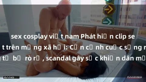sex cosplay việt nam Phát hiện clip sex quay lén hot nhất trên mạng xã hội: Cận cảnh cuộc sống riêng tư bị rò rỉ, scandal gây sốc khiến dân mạng không khỏi bàng hoàng