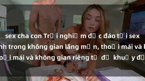 sex cha con Trải nghiệm độc đáo tại sex nhà nghỉ: ẩn mình trong không gian lãng mạn, thoải mái và không gian riêng tư để khuấy động tình ái.