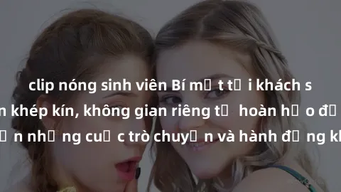 clip nóng sinh viên Bí mật tại khách sạn: Phòng quay lén khép kín, không gian riêng tư hoàn hảo để thực hiện những cuộc trò chuyện và hành động không bị người khác phát hiện.