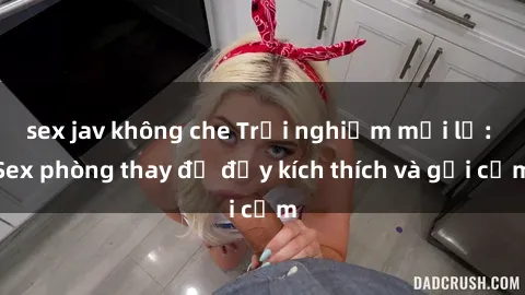 sex jav không che Trải nghiệm mới lạ: Sex phòng thay đồ đầy kích thích và gợi cảm