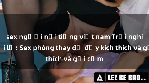 sex người nổi tiếng việt nam Trải nghiệm mới lạ: Sex phòng thay đồ đầy kích thích và gợi cảm