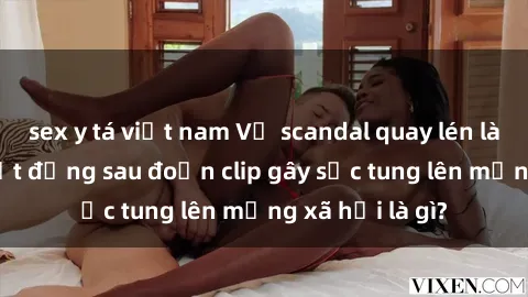 sex y tá việt nam Vụ scandal quay lén làm tình: Sự thật đằng sau đoạn clip gây sốc tung lên mạng xã hội là gì?