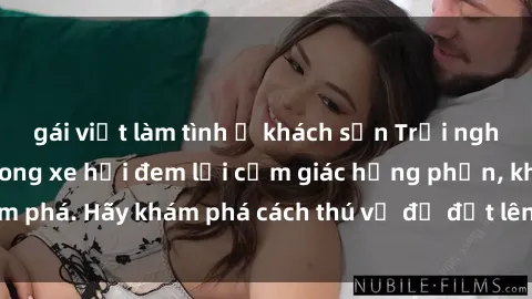 gái việt làm tình ở khách sạn Trải nghiệm mới lạ: Sex trong xe hơi đem lại cảm giác hưng phấn, khám phá. Hãy khám phá cách thú vị để đốt lên cảm xúc trong cuộc tình!