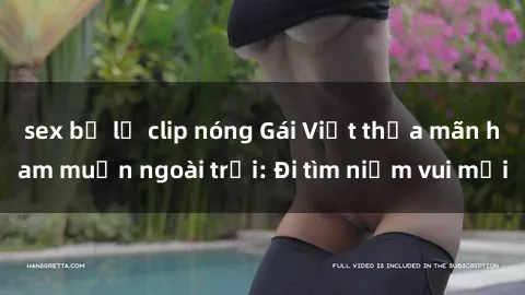 sex bị lộ clip nóng Gái Việt thỏa mãn ham muốn ngoài trời: Đi tìm niềm vui mới
