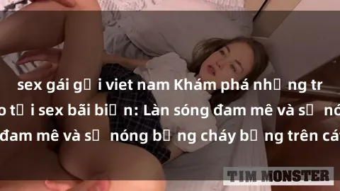 sex gái gọi viet nam Khám phá những trải nghiệm độc đáo tại sex bãi biển: Làn sóng đam mê và sự nóng bỏng cháy bỏng trên cát trắng