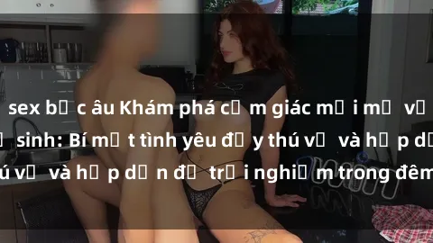 sex bắc âu Khám phá cảm giác mới mẻ với sex trong nhà vệ sinh: Bí mật tình yêu đầy thú vị và hấp dẫn để trải nghiệm trong đêm hôm nay!