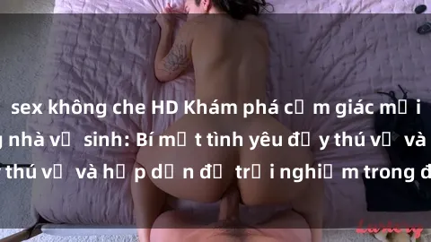 sex không che HD Khám phá cảm giác mới mẻ với sex trong nhà vệ sinh: Bí mật tình yêu đầy thú vị và hấp dẫn để trải nghiệm trong đêm hôm nay!