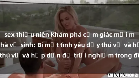 sex thiếu niên Khám phá cảm giác mới mẻ với sex trong nhà vệ sinh: Bí mật tình yêu đầy thú vị và hấp dẫn để trải nghiệm trong đêm hôm nay!