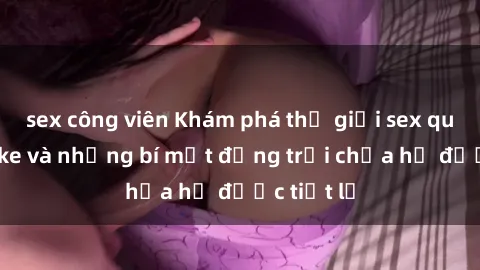 sex công viên Khám phá thế giới sex quán karaoke và những bí mật động trời chưa hề được tiết lộ
