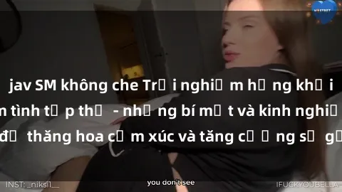 jav SM không che Trải nghiệm hứng khởi cùng với việc làm tình tập thể - những bí mật và kinh nghiệm để thăng hoa cảm xúc và tăng cường sự gắn kết trong mối quan hệ