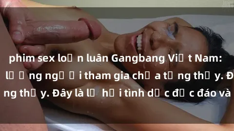 phim sex loạn luân Gangbang Việt Nam: Kỷ lục mới với số lượng người tham gia chưa từng thấy. Đây là lễ hội tình dục độc đáo và gây sốc.