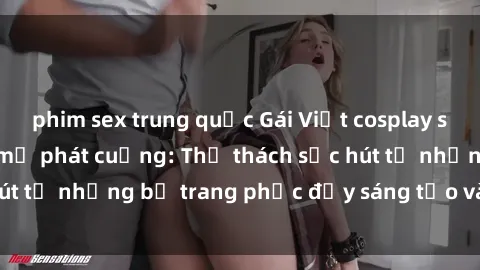 phim sex trung quốc Gái Việt cosplay sexy khiến fan hâm mộ phát cuồng: Thử thách sức hút từ những bộ trang phục đầy sáng tạo và quyến rũ!