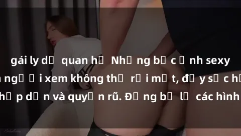 gái ly dị quan hệ Những bức ảnh sexy tá gợi cảm khiến người xem không thể rời mắt, đầy sức hấp dẫn và quyến rũ. Đừng bỏ lỡ các hình ảnh nóng bỏng này!