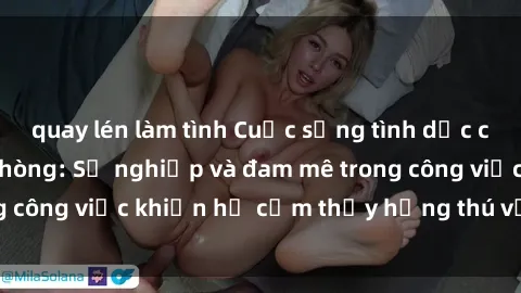 quay lén làm tình Cuộc sống tình dục của nhân viên văn phòng: Sự nghiệp và đam mê trong công việc khiến họ cảm thấy hứng thú với tình dục?