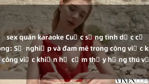 sex quán karaoke Cuộc sống tình dục của nhân viên văn phòng: Sự nghiệp và đam mê trong công việc khiến họ cảm thấy hứng thú với tình dục?