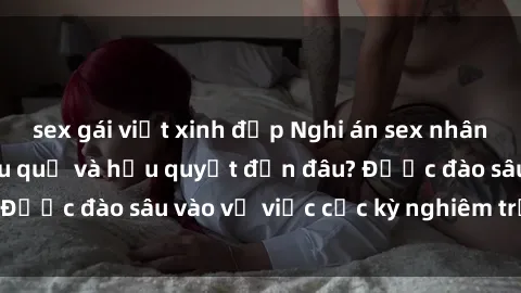 sex gái việt xinh đẹp Nghi án sex nhân viên nhà hàng: Hậu quả và hậu quyết đến đâu? Được đào sâu vào vụ việc cực kỳ nghiêm trọng này.