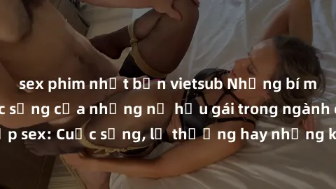 sex phim nhật bản vietsub Những bí mật đằng sau cuộc sống của những nữ hầu gái trong ngành công nghiệp sex: Cuộc sống, lẽ thường hay những khó khăn mà họ phải đối mặt.