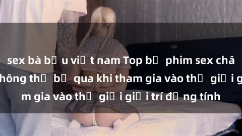 sex bà bầu việt nam Top bộ phim sex châu âu nổi tiếng không thể bỏ qua khi tham gia vào thế giới giải trí đồng tính