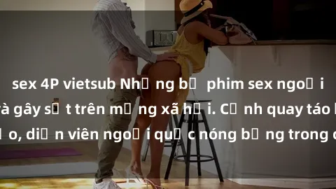 sex 4P vietsub Những bộ phim sex ngoại quốc nổi tiếng và gây sốt trên mạng xã hội. Cảnh quay táo bạo, diễn viên ngoại quốc nóng bỏng trong các tác phẩm đỉnh cao.