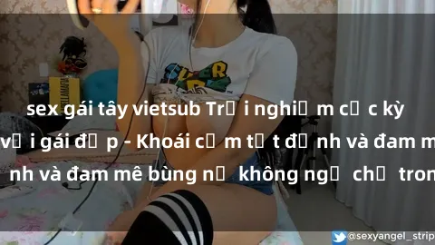 sex gái tây vietsub Trải nghiệm cực kỳ thú vị khi làm tình với gái đẹp - Khoái cảm tột đỉnh và đam mê bùng nổ không ngờ chỉ trong một đêm!