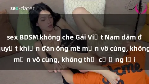 sex BDSM không che Gái Việt Nam dâm đãng: Những bí quyết khiến đàn ông mê mẩn vô cùng, không thể cưỡng lại