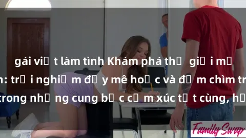 gái việt làm tình Khám phá thế giới mới với sex người lớn: trải nghiệm đầy mê hoặc và đắm chìm trong những cung bậc cảm xúc tột cùng, hứng khởi và cuốn hút.