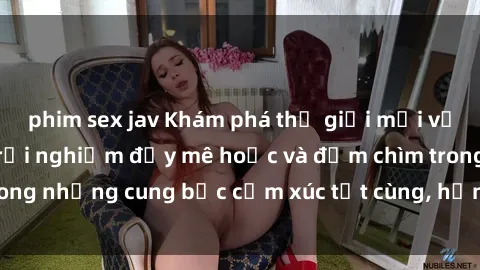 phim sex jav Khám phá thế giới mới với sex người lớn: trải nghiệm đầy mê hoặc và đắm chìm trong những cung bậc cảm xúc tột cùng, hứng khởi và cuốn hút.