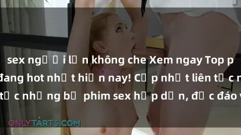 sex người lớn không che Xem ngay Top phim sex mới nhất đang hot nhất hiện nay! Cập nhật liên tục những bộ phim sex hấp dẫn, độc đáo và đầy kích thích.