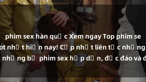 phim sex hàn quốc Xem ngay Top phim sex mới nhất đang hot nhất hiện nay! Cập nhật liên tục những bộ phim sex hấp dẫn, độc đáo và đầy kích thích.