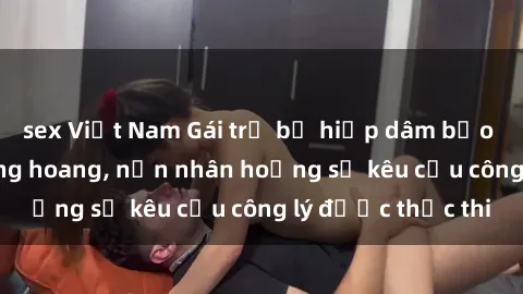 sex Việt Nam Gái trẻ bị hiếp dâm bạo lực trong khu rừng hoang, nạn nhân hoảng sợ kêu cầu công lý được thực thi