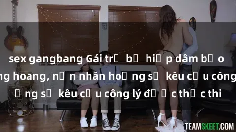 sex gangbang Gái trẻ bị hiếp dâm bạo lực trong khu rừng hoang, nạn nhân hoảng sợ kêu cầu công lý được thực thi