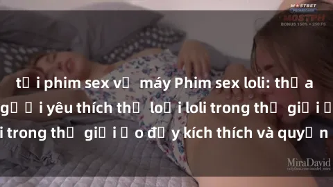 tải phim sex về máy Phim sex loli: thỏa mãn đam mê của người yêu thích thể loại loli trong thế giới ảo đầy kích thích và quyến rũ.