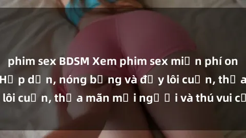 phim sex BDSM Xem phim sex miễn phí online ngay tại đây – Hấp dẫn, nóng bỏng và đầy lôi cuốn, thỏa mãn mọi người và thú vui của bạn!
