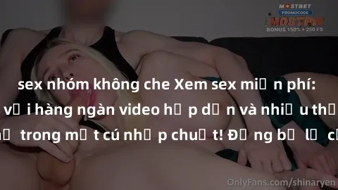 sex nhóm không che Xem sex miễn phí: Cùng trải nghiệm với hàng ngàn video hấp dẫn và nhiều thể loại đa dạng chỉ trong một cú nhấp chuột! Đừng bỏ lỡ cơ hội thưởng thức tuyệt vời này ngay hôm nay!