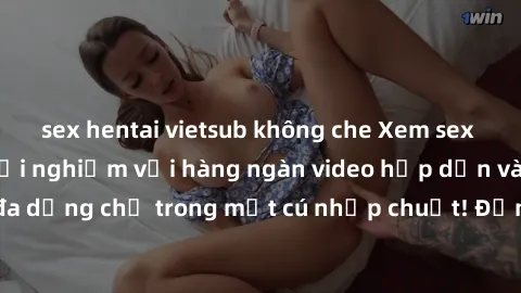 sex hentai vietsub không che Xem sex miễn phí: Cùng trải nghiệm với hàng ngàn video hấp dẫn và nhiều thể loại đa dạng chỉ trong một cú nhấp chuột! Đừng bỏ lỡ cơ hội thưởng thức tuyệt vời này ngay hôm 