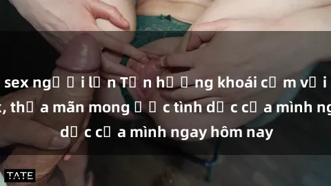 sex người lớn Tận hưởng khoái cảm với gái xinh sex, thỏa mãn mong ước tình dục của mình ngay hôm nay