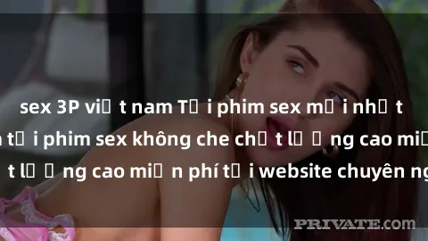 sex 3P việt nam Tải phim sex mới nhất hot nhất - Xem và tải phim sex không che chất lượng cao miễn phí tại website chuyên nghiệp.
