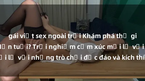 gái việt sex ngoài trời Khám phá thế giới sex trực tuyến: Hơn tuổi? Trải nghiệm cảm xúc mới lạ với những trò chơi độc đáo và kích thích người lớn